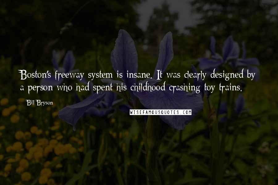 Bill Bryson Quotes: Boston's freeway system is insane. It was clearly designed by a person who had spent his childhood crashing toy trains.