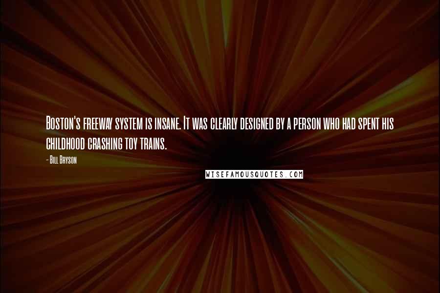 Bill Bryson Quotes: Boston's freeway system is insane. It was clearly designed by a person who had spent his childhood crashing toy trains.