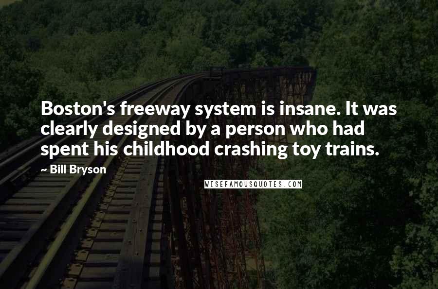 Bill Bryson Quotes: Boston's freeway system is insane. It was clearly designed by a person who had spent his childhood crashing toy trains.