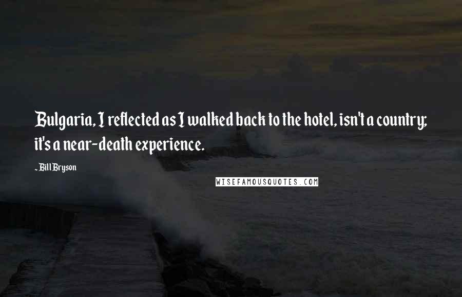 Bill Bryson Quotes: Bulgaria, I reflected as I walked back to the hotel, isn't a country; it's a near-death experience.