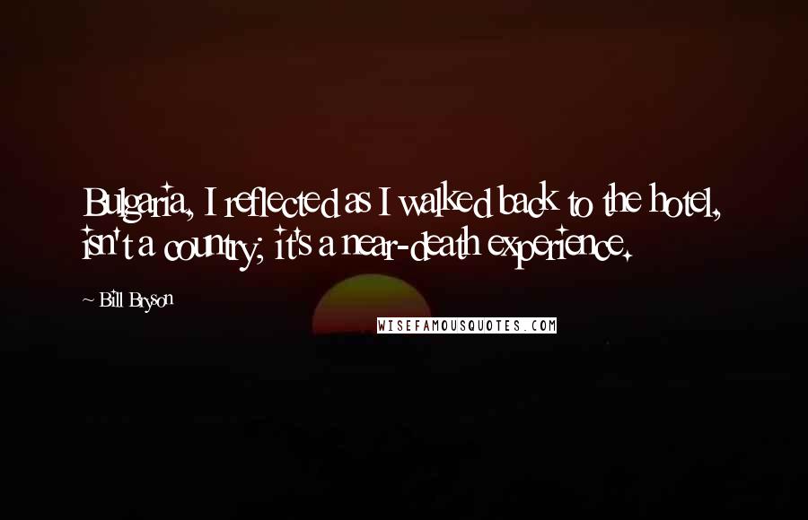 Bill Bryson Quotes: Bulgaria, I reflected as I walked back to the hotel, isn't a country; it's a near-death experience.