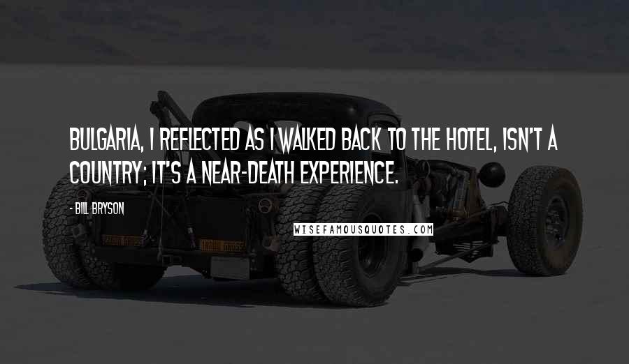 Bill Bryson Quotes: Bulgaria, I reflected as I walked back to the hotel, isn't a country; it's a near-death experience.