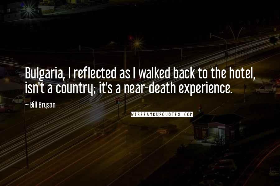 Bill Bryson Quotes: Bulgaria, I reflected as I walked back to the hotel, isn't a country; it's a near-death experience.
