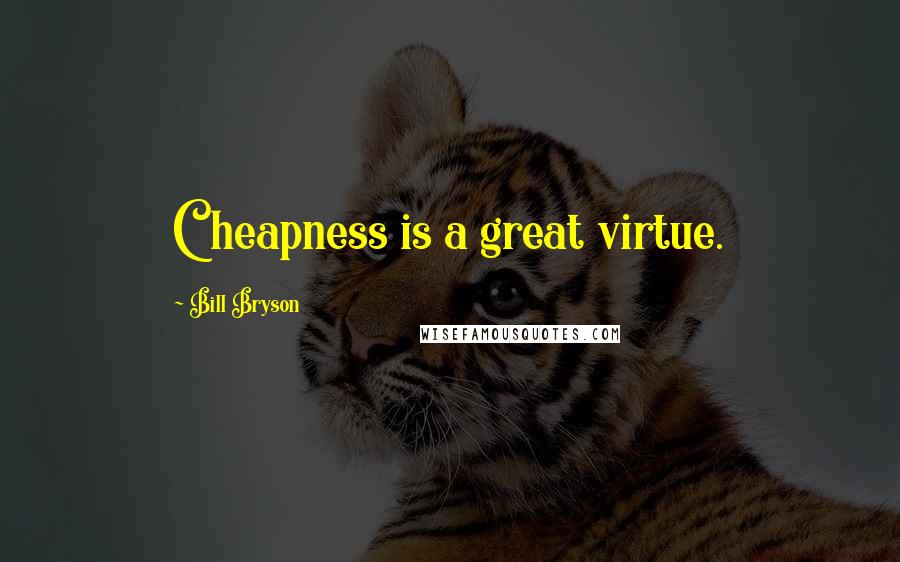 Bill Bryson Quotes: Cheapness is a great virtue.
