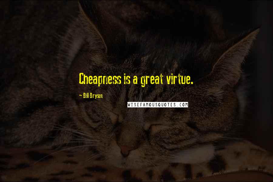 Bill Bryson Quotes: Cheapness is a great virtue.