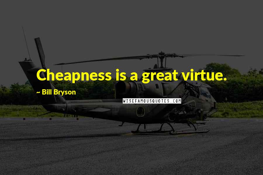 Bill Bryson Quotes: Cheapness is a great virtue.