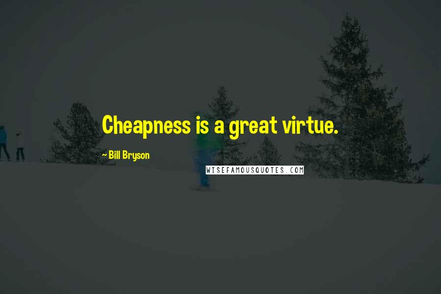 Bill Bryson Quotes: Cheapness is a great virtue.