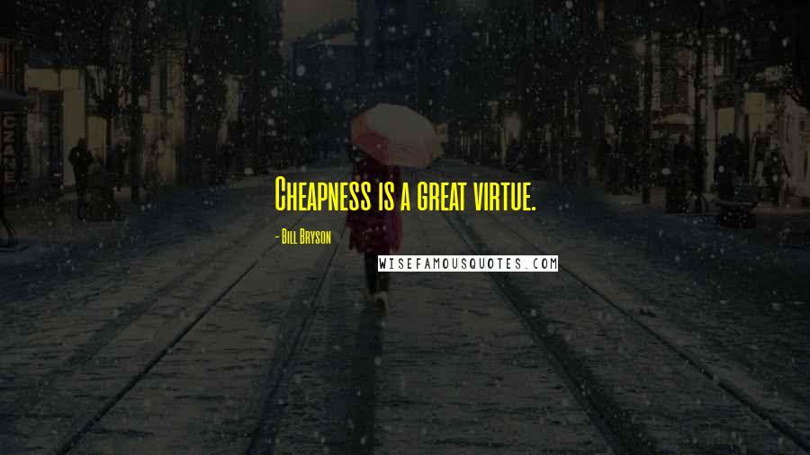 Bill Bryson Quotes: Cheapness is a great virtue.