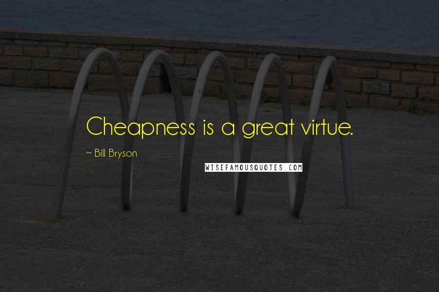 Bill Bryson Quotes: Cheapness is a great virtue.