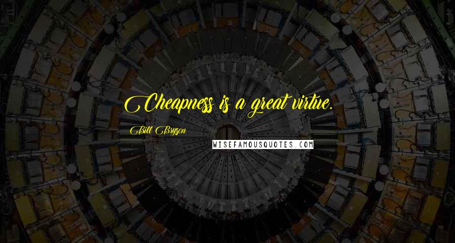 Bill Bryson Quotes: Cheapness is a great virtue.