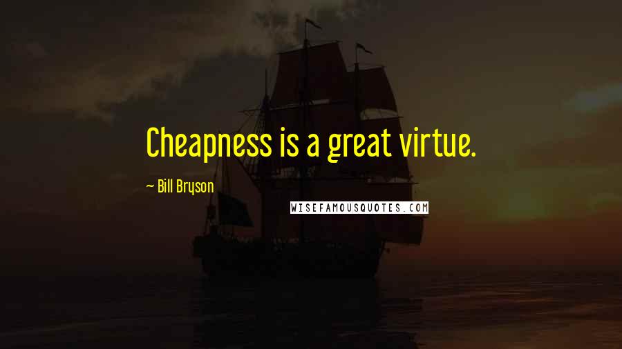 Bill Bryson Quotes: Cheapness is a great virtue.