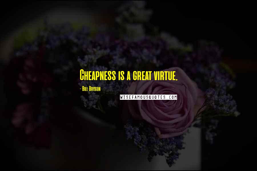 Bill Bryson Quotes: Cheapness is a great virtue.