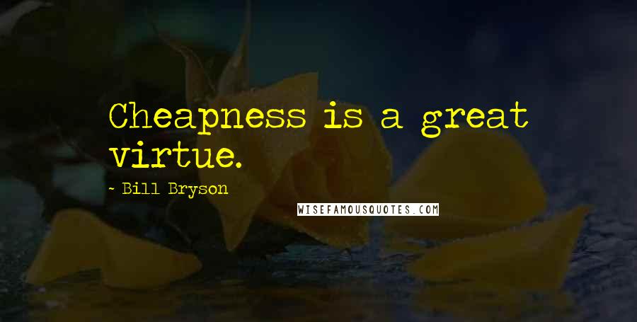 Bill Bryson Quotes: Cheapness is a great virtue.