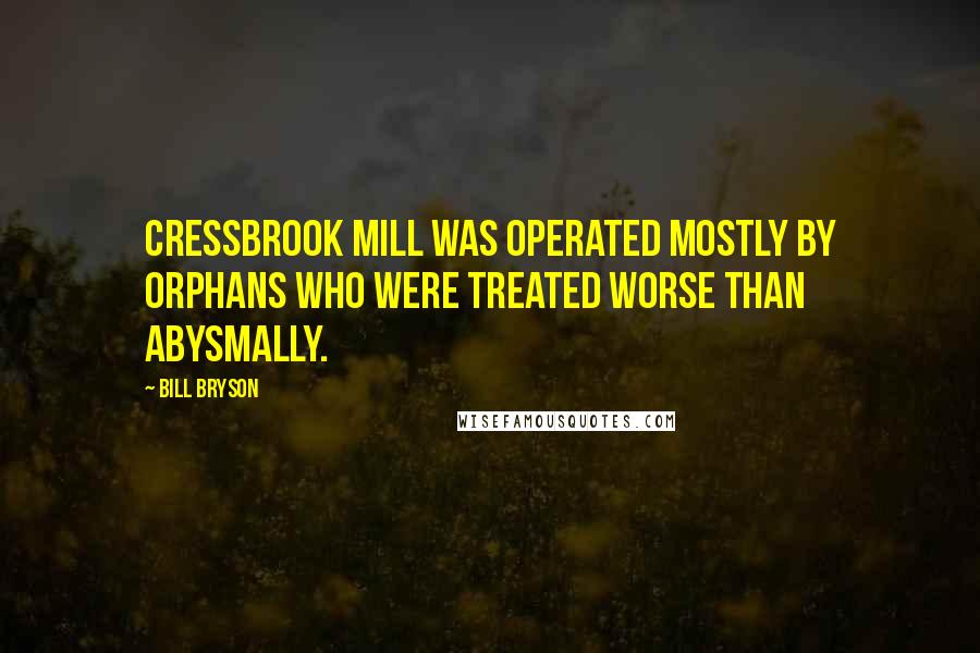 Bill Bryson Quotes: Cressbrook Mill was operated mostly by orphans who were treated worse than abysmally.