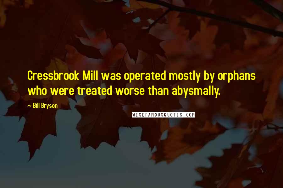 Bill Bryson Quotes: Cressbrook Mill was operated mostly by orphans who were treated worse than abysmally.