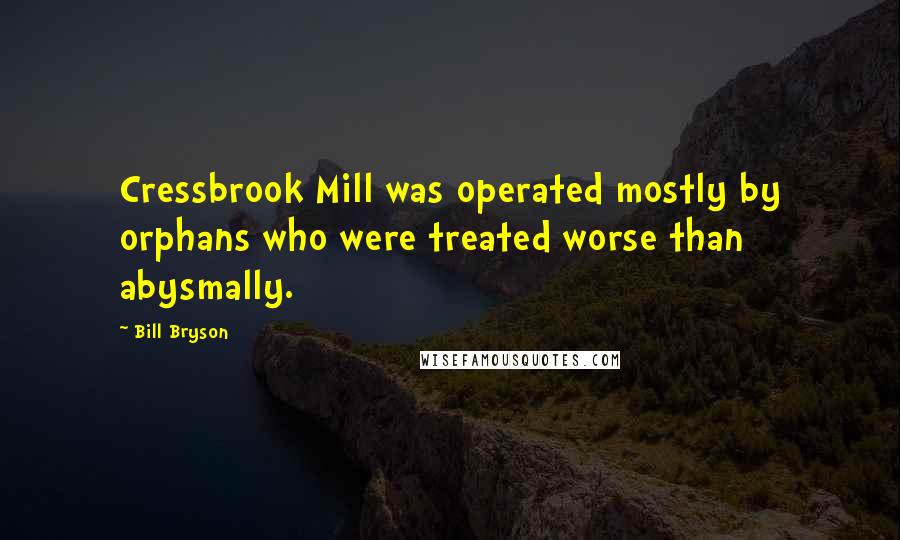 Bill Bryson Quotes: Cressbrook Mill was operated mostly by orphans who were treated worse than abysmally.