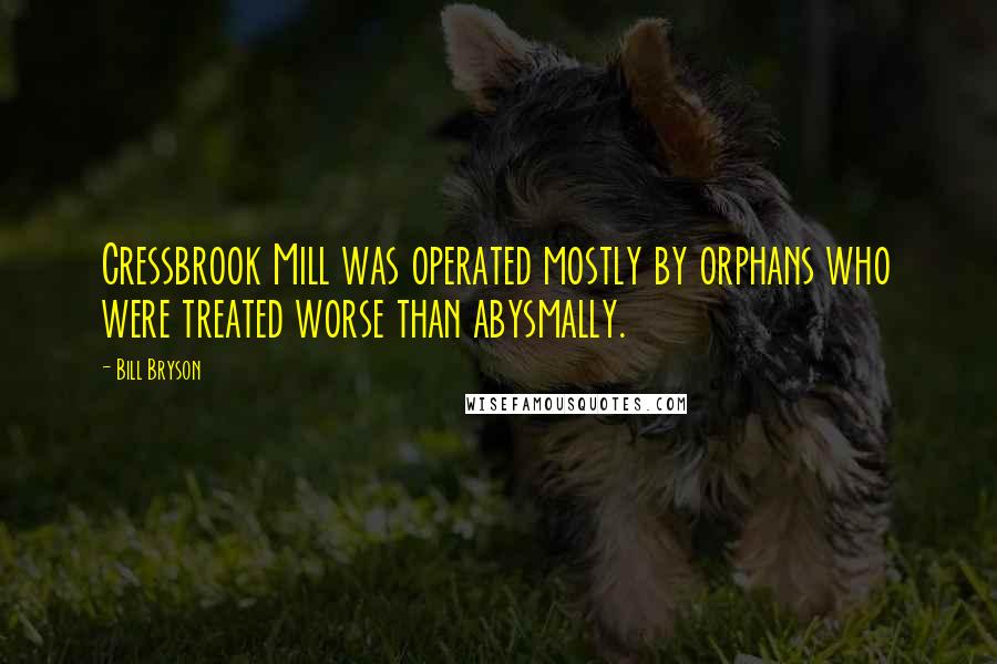 Bill Bryson Quotes: Cressbrook Mill was operated mostly by orphans who were treated worse than abysmally.