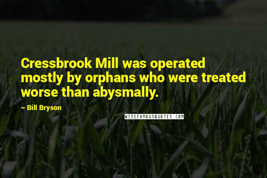 Bill Bryson Quotes: Cressbrook Mill was operated mostly by orphans who were treated worse than abysmally.