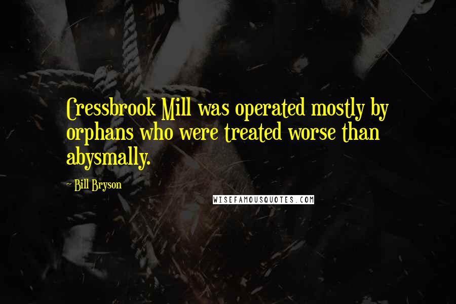 Bill Bryson Quotes: Cressbrook Mill was operated mostly by orphans who were treated worse than abysmally.