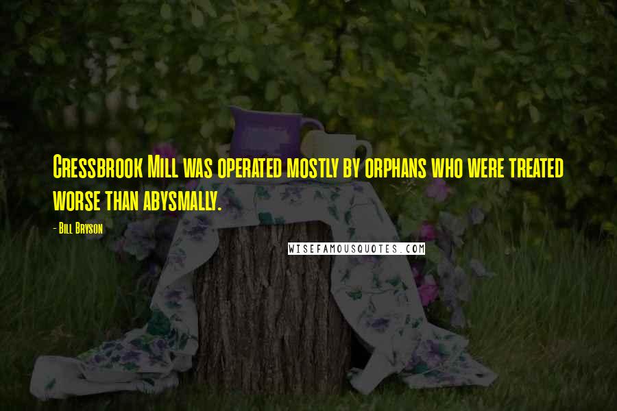 Bill Bryson Quotes: Cressbrook Mill was operated mostly by orphans who were treated worse than abysmally.