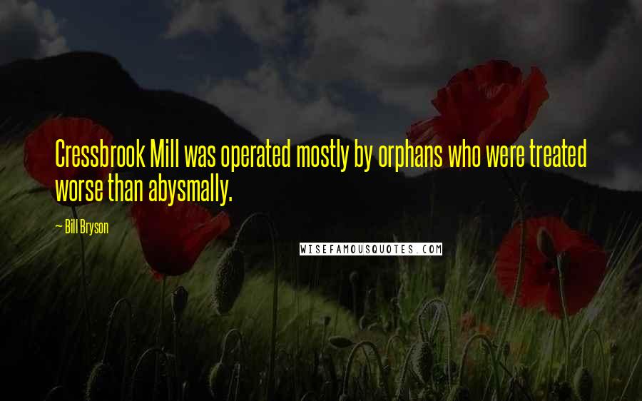 Bill Bryson Quotes: Cressbrook Mill was operated mostly by orphans who were treated worse than abysmally.