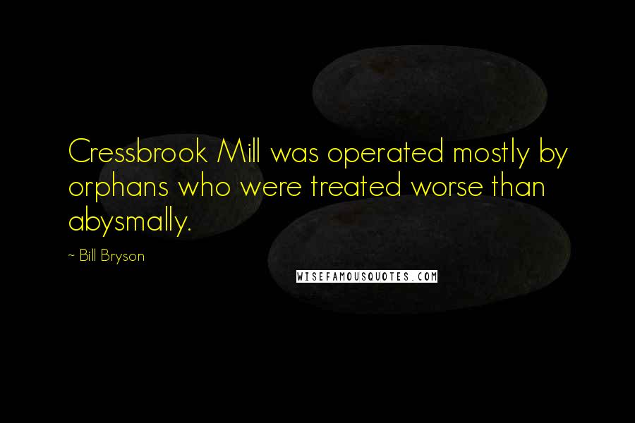 Bill Bryson Quotes: Cressbrook Mill was operated mostly by orphans who were treated worse than abysmally.