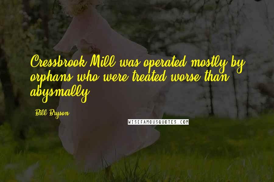 Bill Bryson Quotes: Cressbrook Mill was operated mostly by orphans who were treated worse than abysmally.