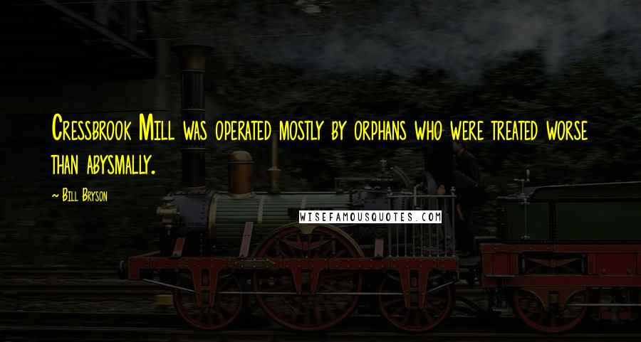 Bill Bryson Quotes: Cressbrook Mill was operated mostly by orphans who were treated worse than abysmally.