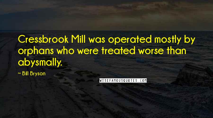 Bill Bryson Quotes: Cressbrook Mill was operated mostly by orphans who were treated worse than abysmally.