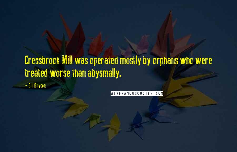 Bill Bryson Quotes: Cressbrook Mill was operated mostly by orphans who were treated worse than abysmally.