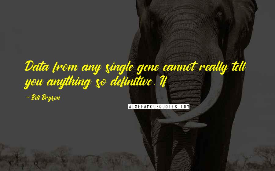 Bill Bryson Quotes: Data from any single gene cannot really tell you anything so definitive. If