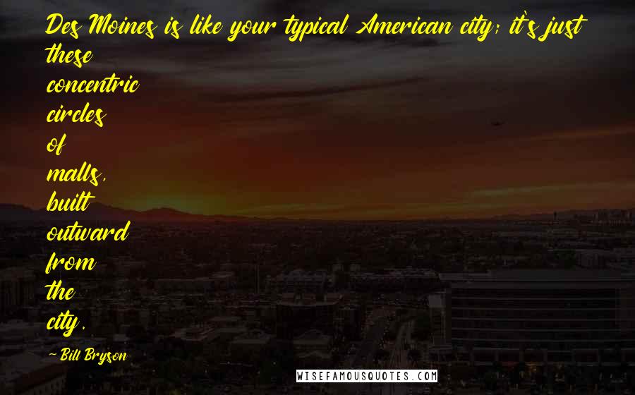 Bill Bryson Quotes: Des Moines is like your typical American city; it's just these concentric circles of malls, built outward from the city.