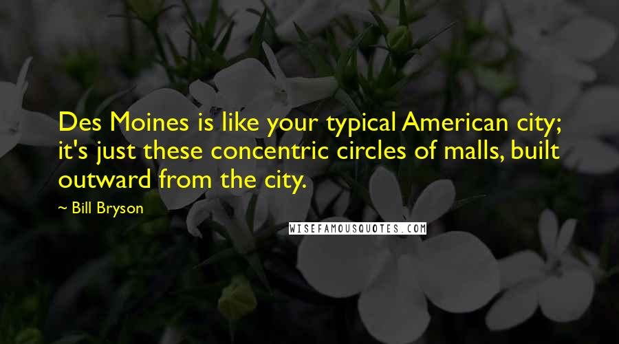 Bill Bryson Quotes: Des Moines is like your typical American city; it's just these concentric circles of malls, built outward from the city.