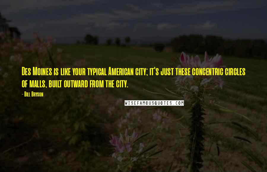 Bill Bryson Quotes: Des Moines is like your typical American city; it's just these concentric circles of malls, built outward from the city.