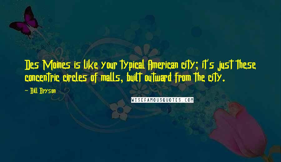 Bill Bryson Quotes: Des Moines is like your typical American city; it's just these concentric circles of malls, built outward from the city.