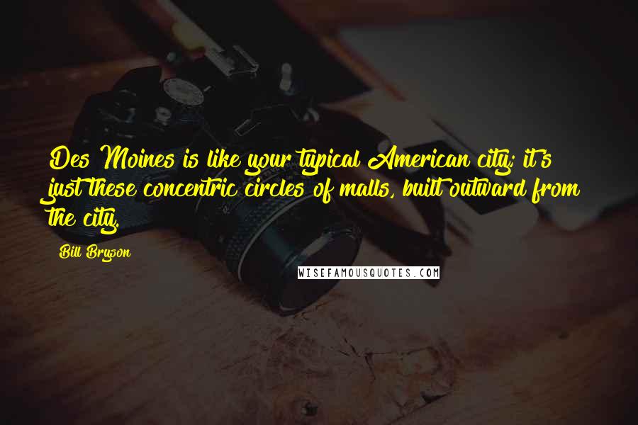 Bill Bryson Quotes: Des Moines is like your typical American city; it's just these concentric circles of malls, built outward from the city.