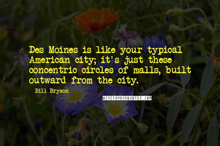 Bill Bryson Quotes: Des Moines is like your typical American city; it's just these concentric circles of malls, built outward from the city.