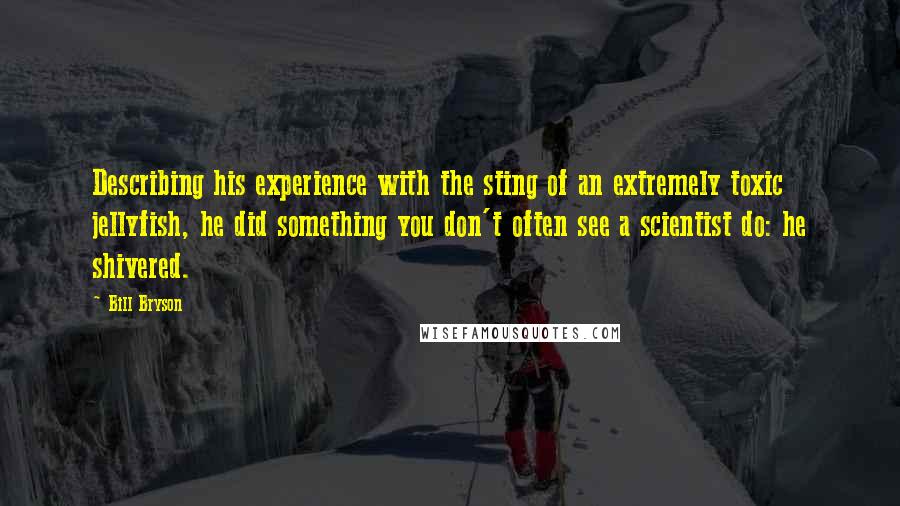 Bill Bryson Quotes: Describing his experience with the sting of an extremely toxic jellyfish, he did something you don't often see a scientist do: he shivered.