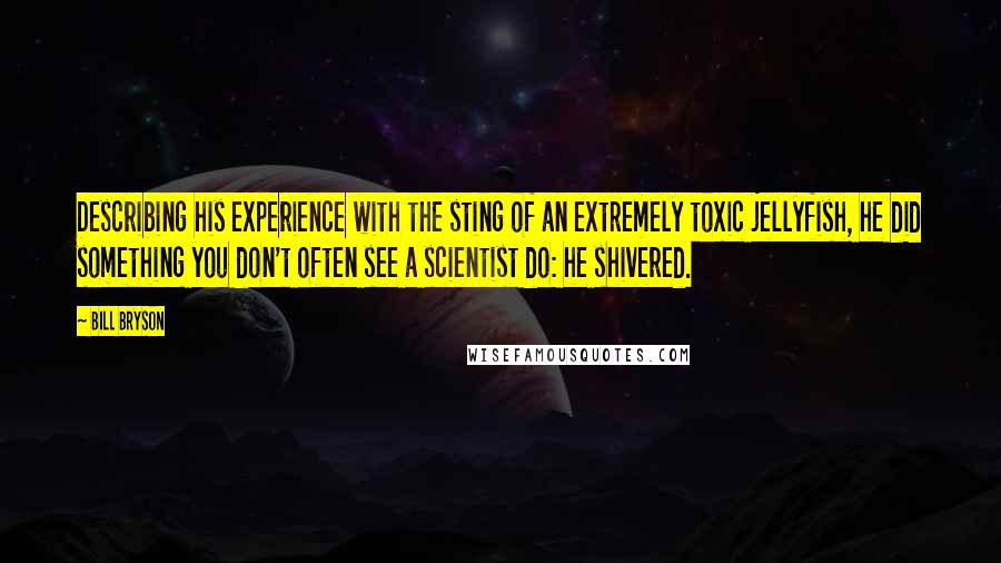 Bill Bryson Quotes: Describing his experience with the sting of an extremely toxic jellyfish, he did something you don't often see a scientist do: he shivered.