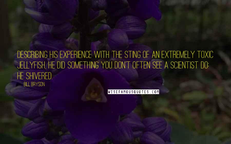 Bill Bryson Quotes: Describing his experience with the sting of an extremely toxic jellyfish, he did something you don't often see a scientist do: he shivered.