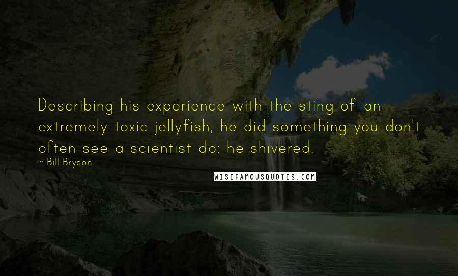 Bill Bryson Quotes: Describing his experience with the sting of an extremely toxic jellyfish, he did something you don't often see a scientist do: he shivered.