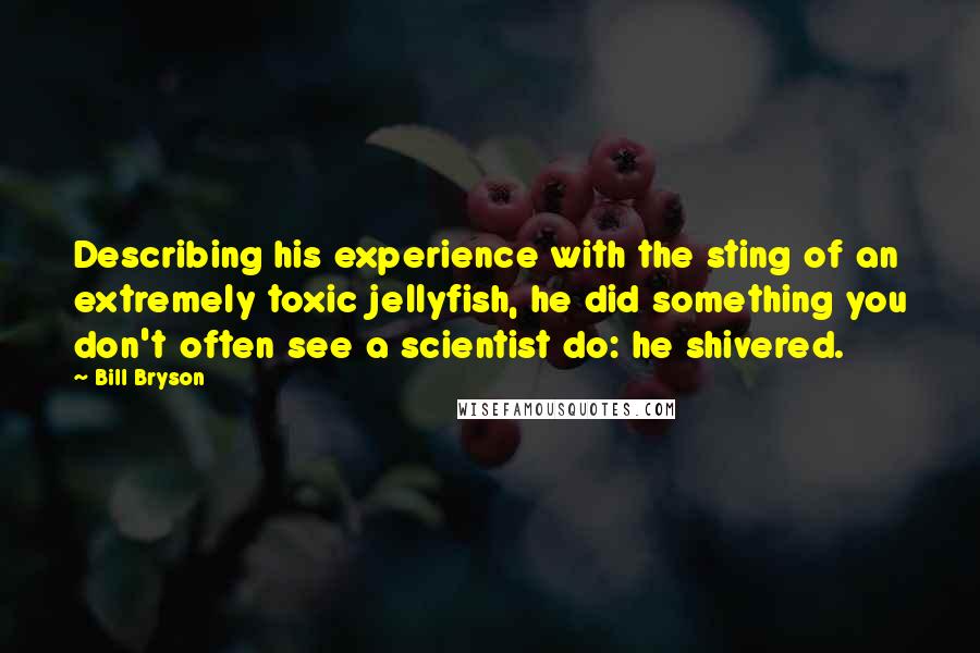 Bill Bryson Quotes: Describing his experience with the sting of an extremely toxic jellyfish, he did something you don't often see a scientist do: he shivered.