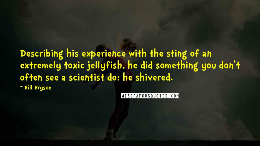 Bill Bryson Quotes: Describing his experience with the sting of an extremely toxic jellyfish, he did something you don't often see a scientist do: he shivered.