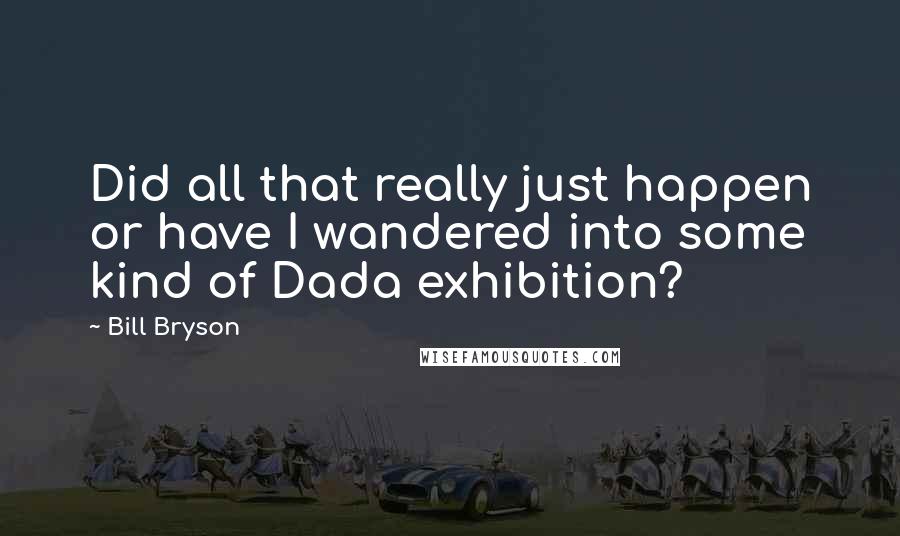Bill Bryson Quotes: Did all that really just happen or have I wandered into some kind of Dada exhibition?