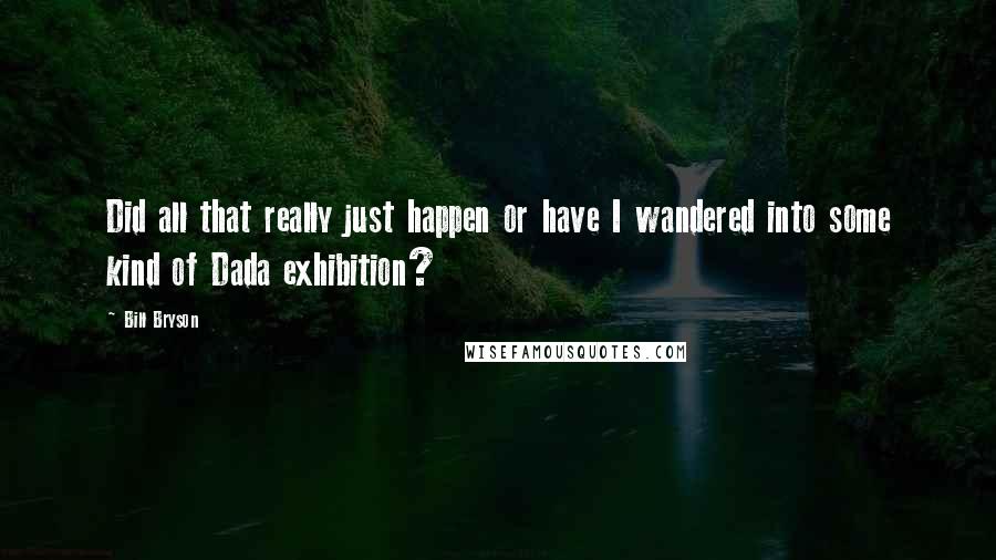 Bill Bryson Quotes: Did all that really just happen or have I wandered into some kind of Dada exhibition?