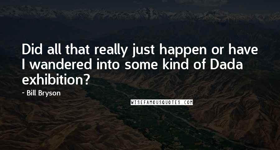 Bill Bryson Quotes: Did all that really just happen or have I wandered into some kind of Dada exhibition?