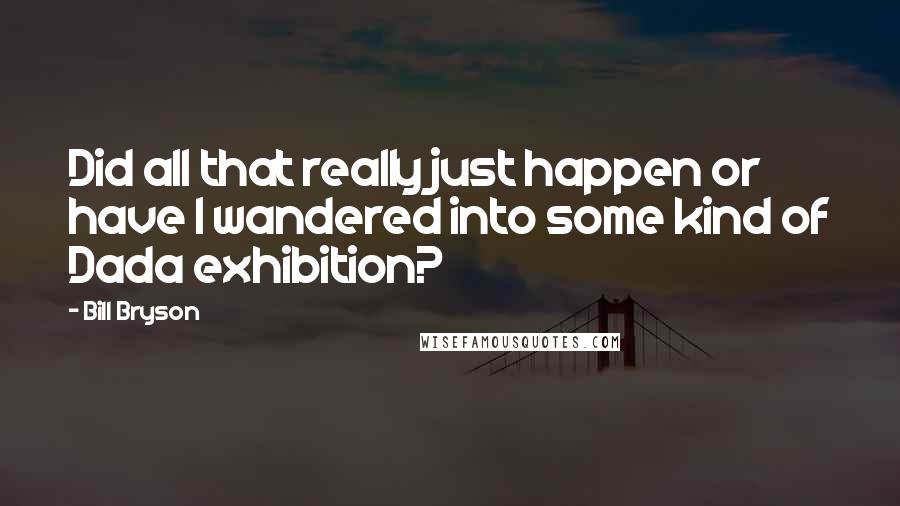 Bill Bryson Quotes: Did all that really just happen or have I wandered into some kind of Dada exhibition?