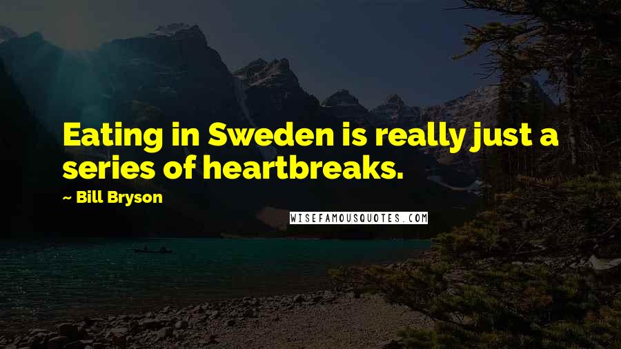 Bill Bryson Quotes: Eating in Sweden is really just a series of heartbreaks.