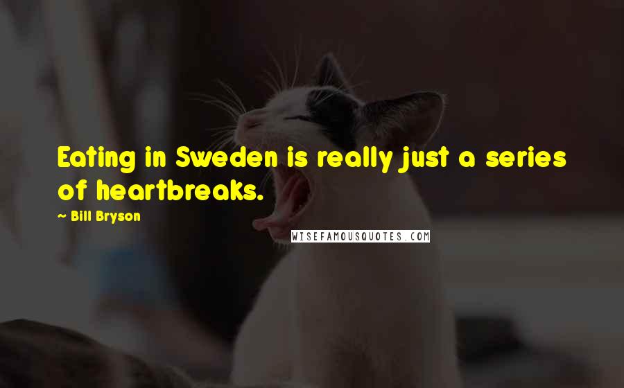 Bill Bryson Quotes: Eating in Sweden is really just a series of heartbreaks.