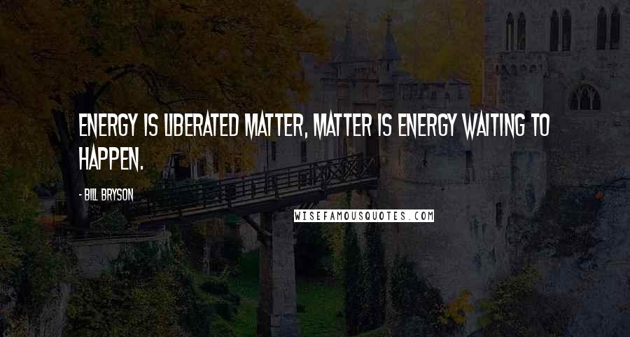 Bill Bryson Quotes: Energy is liberated matter, matter is energy waiting to happen.